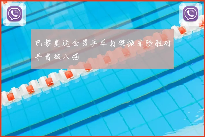巴黎奥运会男乒单打樊振东险胜对手晋级八强