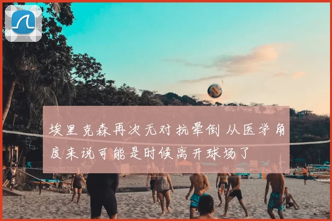 埃里克森再次无对抗晕倒 从医学角度来说可能是时候离开球场了