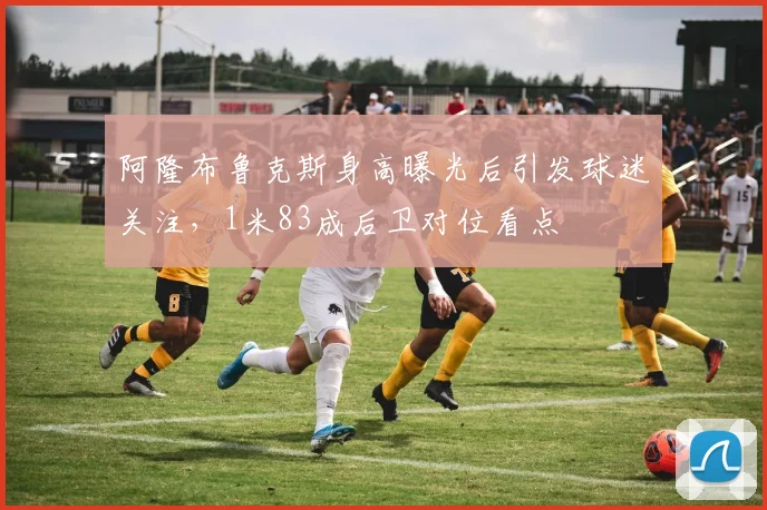 阿隆布鲁克斯身高曝光后引发球迷关注，1米83成后卫对位看点