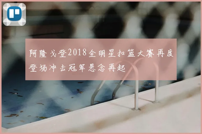 阿隆戈登2018全明星扣篮大赛再度登场冲击冠军悬念再起