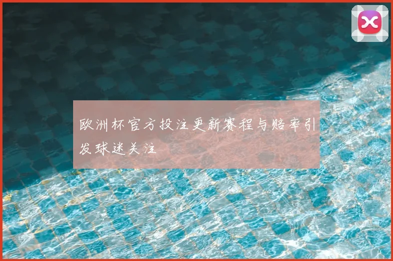 欧洲杯官方投注更新赛程与赔率引发球迷关注