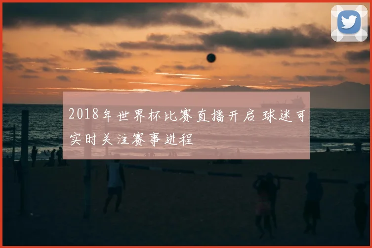 2018年世界杯比赛直播开启 球迷可实时关注赛事进程