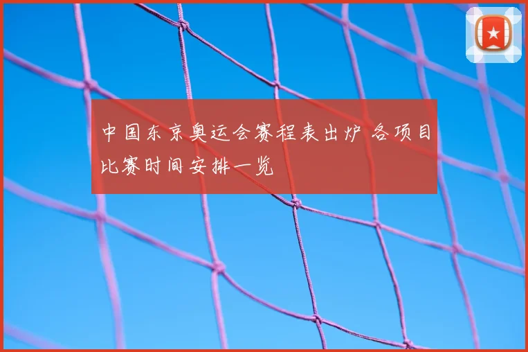 中国东京奥运会赛程表出炉 各项目比赛时间安排一览