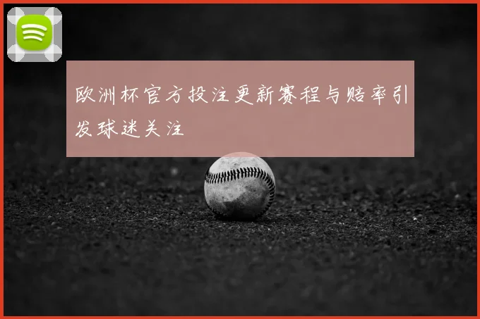 欧洲杯官方投注更新赛程与赔率引发球迷关注