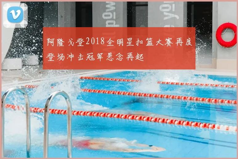 阿隆戈登2018全明星扣篮大赛再度登场冲击冠军悬念再起